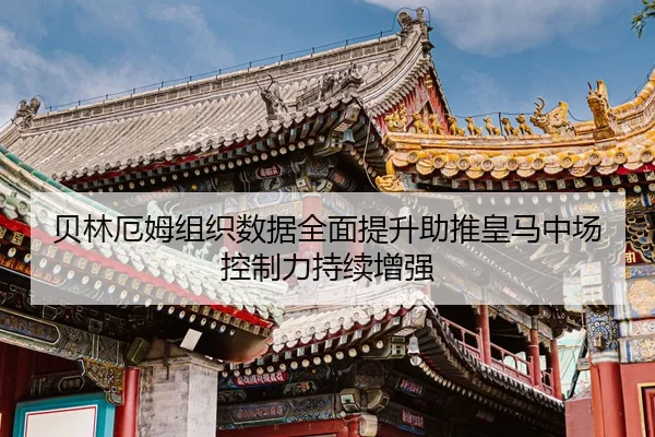 贝林厄姆组织数据全面提升助推皇马中场控制力持续增强