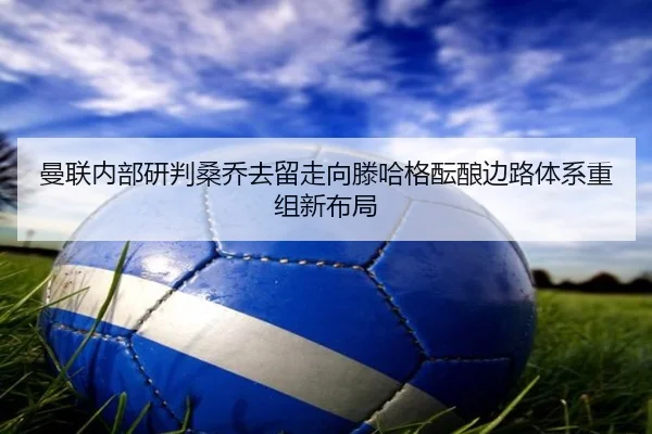 曼联内部研判桑乔去留走向滕哈格酝酿边路体系重组新布局