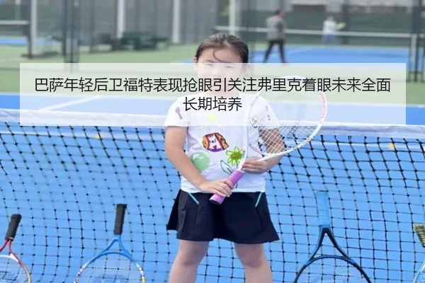 巴萨年轻后卫福特表现抢眼引关注弗里克着眼未来全面长期培养