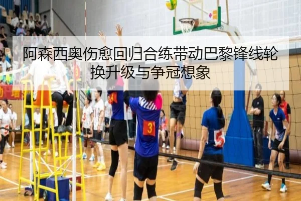 阿森西奥伤愈回归合练带动巴黎锋线轮换升级与争冠想象
